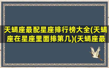 天蝎座最配星座排行榜大全(天蝎座在星座里面排第几)(天蝎座最般配的星座是什么星座)