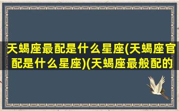 天蝎座最配是什么星座(天蝎座官配是什么星座)(天蝎座最般配的星座)