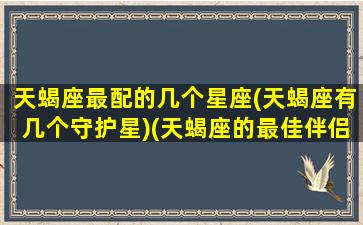 天蝎座最配的几个星座(天蝎座有几个守护星)(天蝎座的最佳伴侣星座)