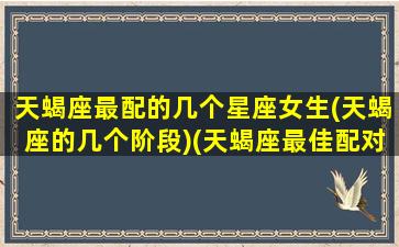 天蝎座最配的几个星座女生(天蝎座的几个阶段)(天蝎座最佳配对星座女)