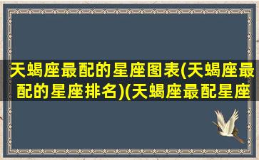 天蝎座最配的星座图表(天蝎座最配的星座排名)(天蝎座最配星座第一名)