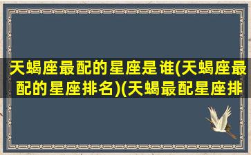 天蝎座最配的星座是谁(天蝎座最配的星座排名)(天蝎最配星座排行)