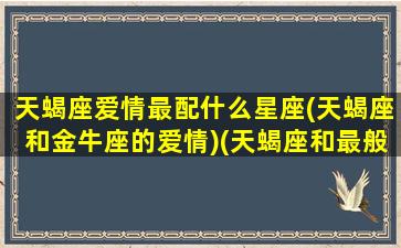 天蝎座爱情最配什么星座(天蝎座和金牛座的爱情)(天蝎座和最般配谈恋爱的是什么)