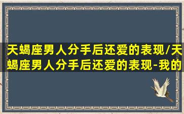 天蝎座男人分手后还爱的表现/天蝎座男人分手后还爱的表现-我的网站