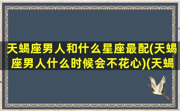 天蝎座男人和什么星座最配(天蝎座男人什么时候会不花心)(天蝎座男生和什么星座男生最配)