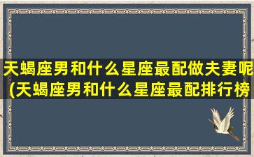 天蝎座男和什么星座最配做夫妻呢(天蝎座男和什么星座最配排行榜)(天蝎座男和什么星座最合适)