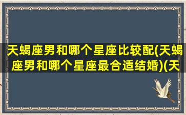 天蝎座男和哪个星座比较配(天蝎座男和哪个星座最合适结婚)(天蝎男和那个星座)