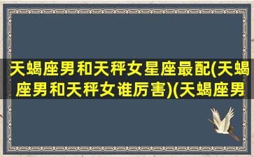 天蝎座男和天秤女星座最配(天蝎座男和天秤女谁厉害)(天蝎座男和天秤座女的配对指数是多少)