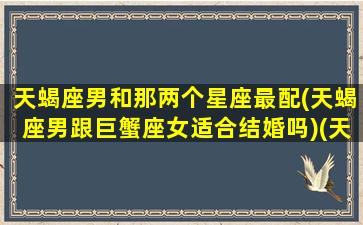 天蝎座男和那两个星座最配(天蝎座男跟巨蟹座女适合结婚吗)(天蝎座男和巨蟹座女相配吗)