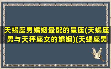 天蝎座男婚姻最配的星座(天蝎座男与天秤座女的婚姻)(天蝎座男与天秤女配吗)