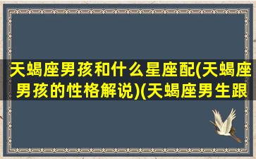 天蝎座男孩和什么星座配(天蝎座男孩的性格解说)(天蝎座男生跟什么星座女生)