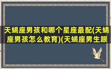 天蝎座男孩和哪个星座最配(天蝎座男孩怎么教育)(天蝎座男生跟什么星座女生)