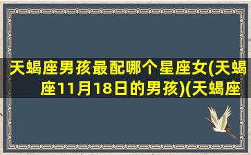 天蝎座男孩最配哪个星座女(天蝎座11月18日的男孩)(天蝎座的男孩和什么星座的女孩最搭配)