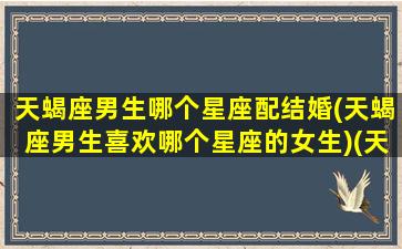 天蝎座男生哪个星座配结婚(天蝎座男生喜欢哪个星座的女生)(天蝎男最适合和什么座结婚)