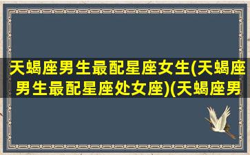 天蝎座男生最配星座女生(天蝎座男生最配星座处女座)(天蝎座男生和什么星座的女生最配)