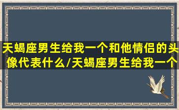 天蝎座男生给我一个和他情侣的头像代表什么/天蝎座男生给我一个和他情侣的头像代表什么-我的网站