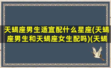 天蝎座男生适宜配什么星座(天蝎座男生和天蝎座女生配吗)(天蝎男适合和什么星座在一起)