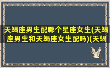 天蝎座男生配哪个星座女生(天蝎座男生和天蝎座女生配吗)(天蝎座男生跟什么星座女生)