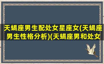 天蝎座男生配处女星座女(天蝎座男生性格分析)(天蝎座男和处女星座最配对)