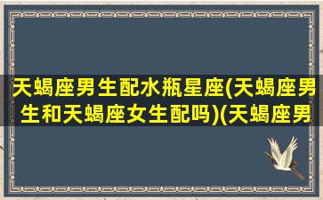 天蝎座男生配水瓶星座(天蝎座男生和天蝎座女生配吗)(天蝎座男人跟水瓶女生配吗)