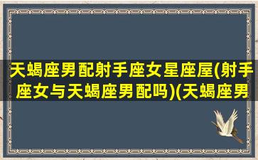 天蝎座男配射手座女星座屋(射手座女与天蝎座男配吗)(天蝎座男和射手座女适合做情侣吗)