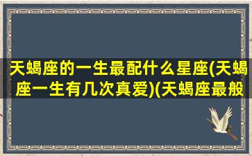 天蝎座的一生最配什么星座(天蝎座一生有几次真爱)(天蝎座最般配的星座是什么星座)