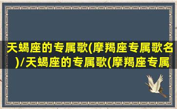 天蝎座的专属歌(摩羯座专属歌名)/天蝎座的专属歌(摩羯座专属歌名)-我的网站