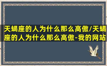 天蝎座的人为什么那么高傲/天蝎座的人为什么那么高傲-我的网站(天蝎座的人是不是很高冷)