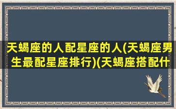 天蝎座的人配星座的人(天蝎座男生最配星座排行)(天蝎座搭配什么星座男)