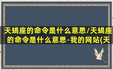 天蝎座的命令是什么意思/天蝎座的命令是什么意思-我的网站(天蝎座的使命)