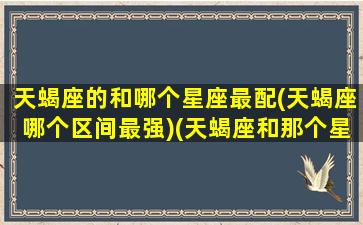 天蝎座的和哪个星座最配(天蝎座哪个区间最强)(天蝎座和那个星座比较配)