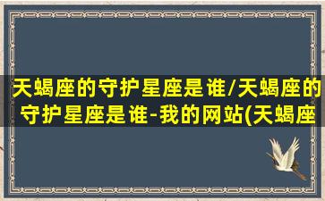 天蝎座的守护星座是谁/天蝎座的守护星座是谁-我的网站(天蝎座守护星座是什么)