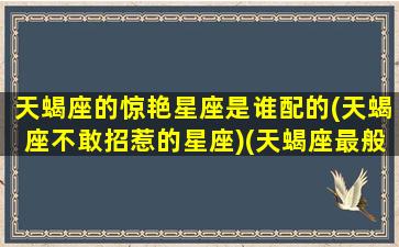 天蝎座的惊艳星座是谁配的(天蝎座不敢招惹的星座)(天蝎座最般配的星座是谁)