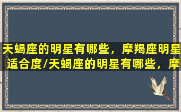 天蝎座的明星有哪些，摩羯座明星适合度/天蝎座的明星有哪些，摩羯座明星适合度-我的网站