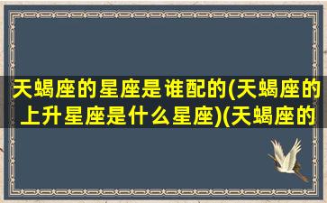 天蝎座的星座是谁配的(天蝎座的上升星座是什么星座)(天蝎座的上升星座对照表)