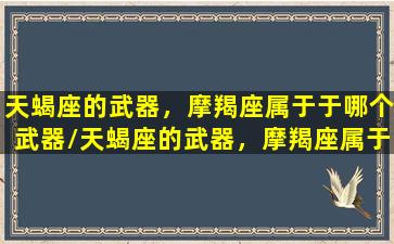 天蝎座的武器，摩羯座属于于哪个武器/天蝎座的武器，摩羯座属于于哪个武器-我的网站