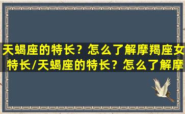 天蝎座的特长？怎么了解摩羯座女特长/天蝎座的特长？怎么了解摩羯座女特长-我的网站