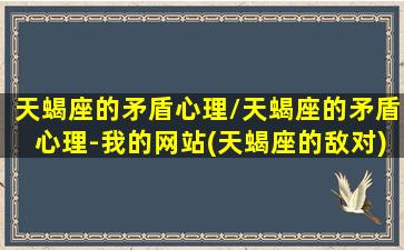 天蝎座的矛盾心理/天蝎座的矛盾心理-我的网站(天蝎座的敌对)