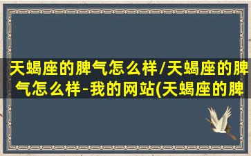 天蝎座的脾气怎么样/天蝎座的脾气怎么样-我的网站(天蝎座的脾气是什么样子的)