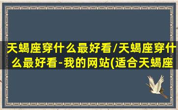 天蝎座穿什么最好看/天蝎座穿什么最好看-我的网站(适合天蝎座的穿搭)