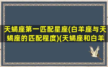 天蝎座第一匹配星座(白羊座与天蝎座的匹配程度)(天蝎座和白羊座的匹配指数)