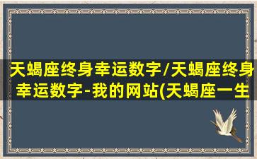 天蝎座终身幸运数字/天蝎座终身幸运数字-我的网站(天蝎座一生的幸运数字是多少)