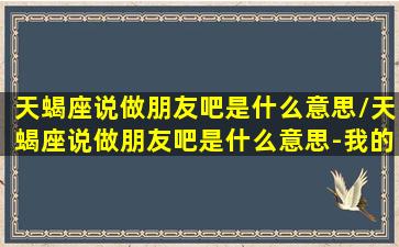 天蝎座说做朋友吧是什么意思/天蝎座说做朋友吧是什么意思-我的网站