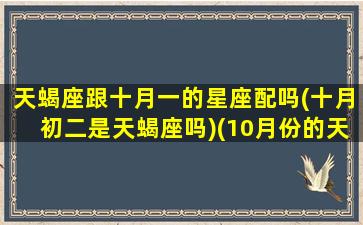 天蝎座跟十月一的星座配吗(十月初二是天蝎座吗)(10月份的天蝎和11月份的哪个好)