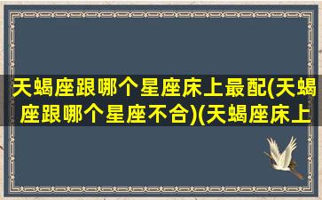 天蝎座跟哪个星座床上最配(天蝎座跟哪个星座不合)(天蝎座床上绝配)