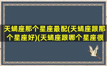 天蝎座那个星座最配(天蝎座跟那个星座好)(天蝎座跟哪个星座很配)