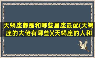 天蝎座都是和哪些星座最配(天蝎座的大佬有哪些)(天蝎座的人和什么星座最配)