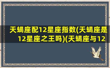 天蝎座配12星座指数(天蝎座是12星座之王吗)(天蝎座与12星座配对)