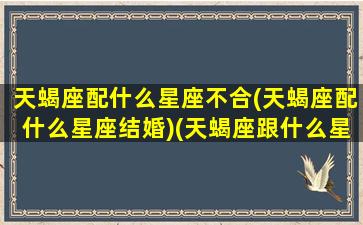 天蝎座配什么星座不合(天蝎座配什么星座结婚)(天蝎座跟什么星座最不合适)