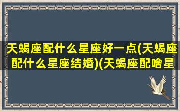 天蝎座配什么星座好一点(天蝎座配什么星座结婚)(天蝎座配啥星座最好)